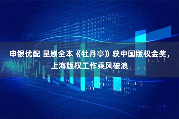 申银优配 昆剧全本《牡丹亭》获中国版权金奖，上海版权工作乘风破浪